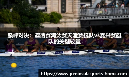 巅峰对决：邀请赛淘汰赛天津赛艇队vs嘉兴赛艇队的关键较量
